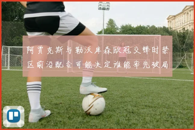 阿贾克斯与勒沃库森欧冠交锋时禁区前沿配合可能决定谁能率先破局