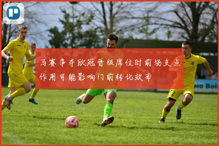 马赛争夺欧冠晋级席位时前场支点作用可能影响门前转化效率