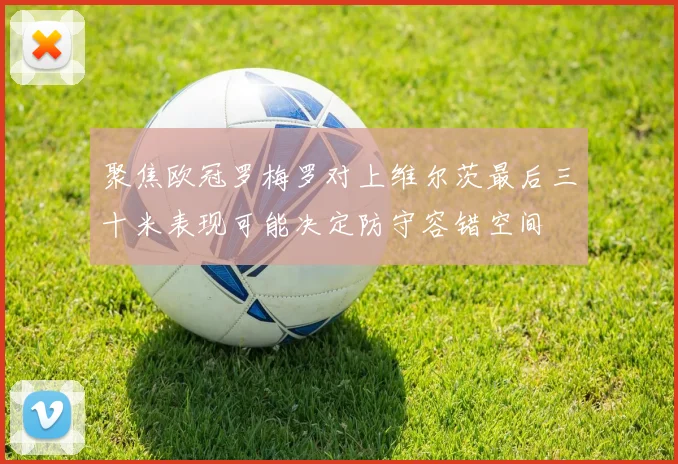 聚焦欧冠罗梅罗对上维尔茨最后三十米表现可能决定防守容错空间