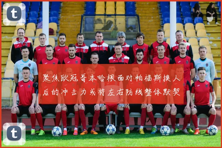 聚焦欧冠哥本哈根面对帕福斯换人后的冲击力或将左右防线整体默契