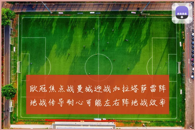 欧冠焦点战曼城迎战加拉塔萨雷阵地战传导耐心可能左右阵地战效率
