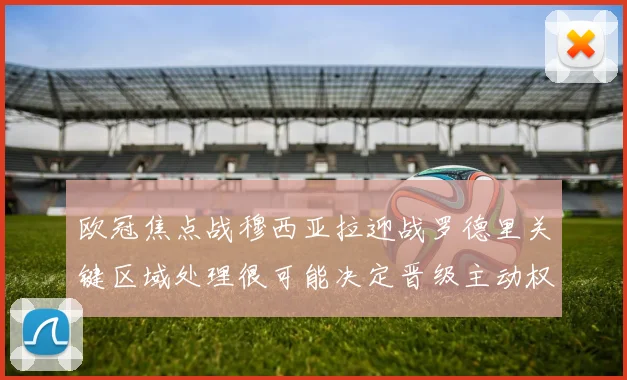 欧冠焦点战穆西亚拉迎战罗德里关键区域处理很可能决定晋级主动权
