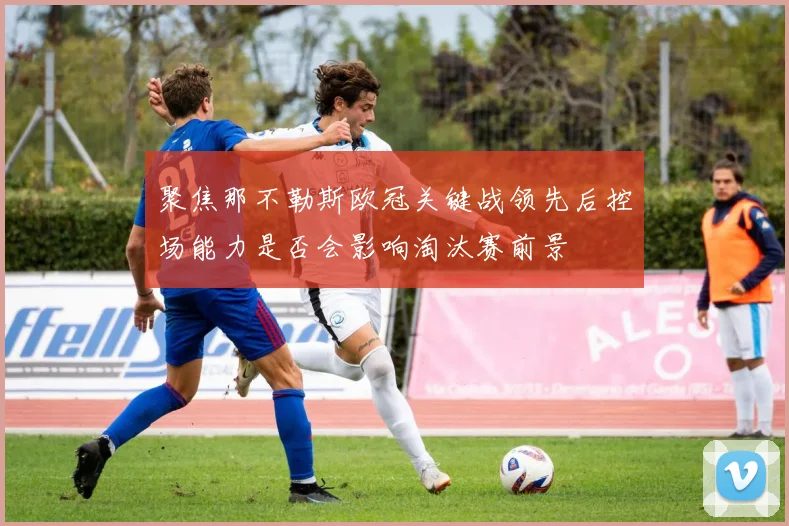 聚焦那不勒斯欧冠关键战领先后控场能力是否会影响淘汰赛前景