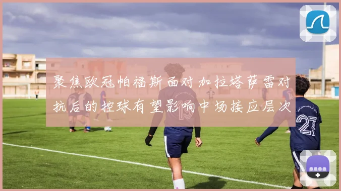 聚焦欧冠帕福斯面对加拉塔萨雷对抗后的控球有望影响中场接应层次